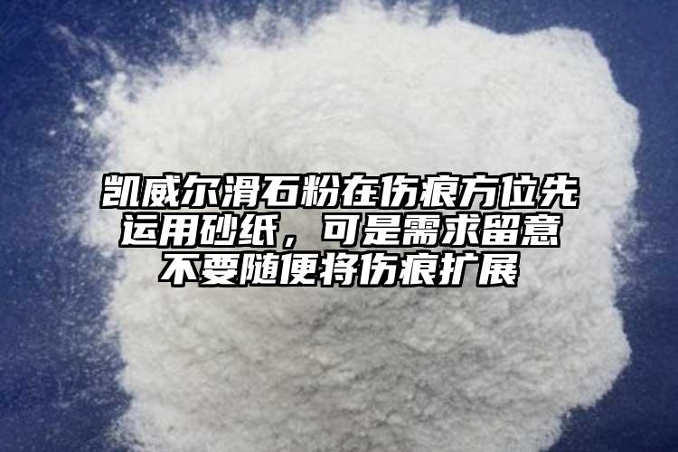 凱威爾滑石粉在傷痕方位先運(yùn)用砂紙，可是需求留意不要隨便將傷痕擴(kuò)展