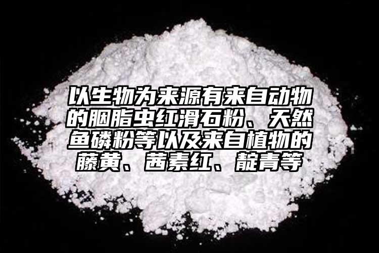 以生物為來源有來自動物的胭脂蟲紅滑石粉、天然魚磷粉等以及來自植物的藤黃、茜素紅、靛青等