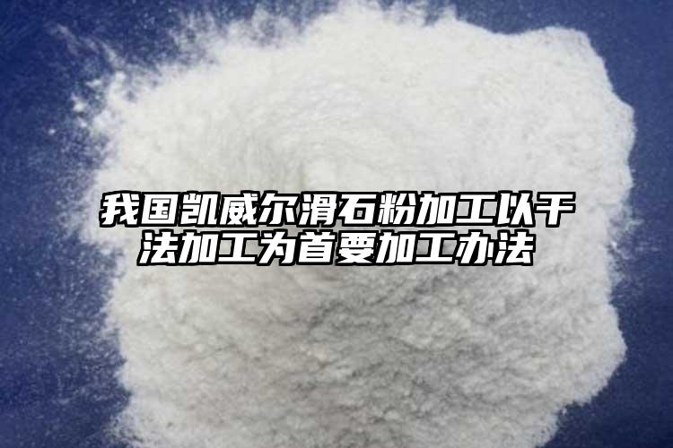 我國凱威爾滑石粉加工以干法加工為首要加工辦法