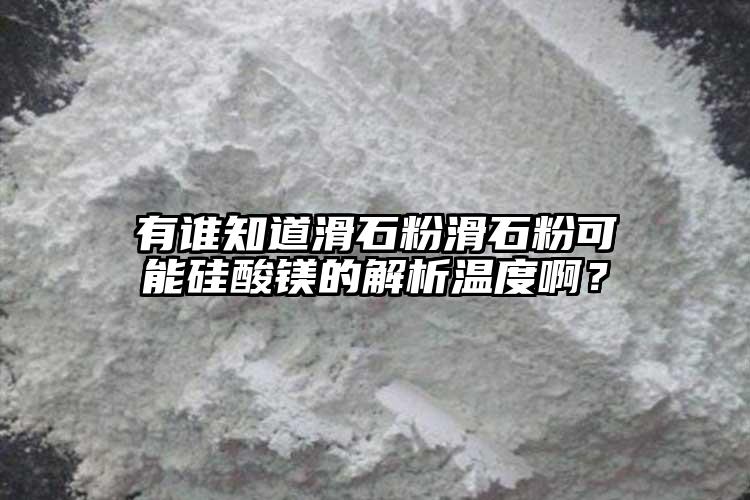 有誰知道滑石粉滑石粉可能硅酸鎂的解析溫度啊？