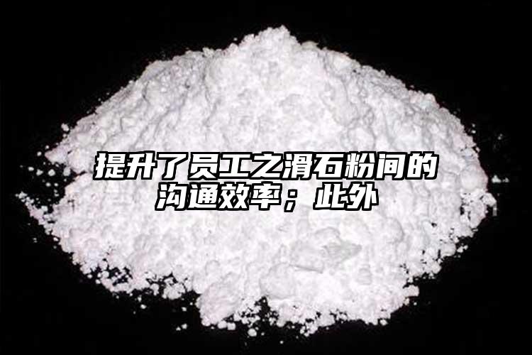 提升了員工之滑石粉間的溝通效率；此外