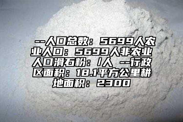  --人口總數(shù)：5699人農(nóng)業(yè)人口：5699人非農(nóng)業(yè)人口滑石粉：/人 --行政區(qū)面積：18.1平方公里耕地面積：2300