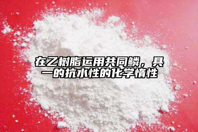 在乙樹脂運(yùn)用共同鱗，具一的抗水性的化學(xué)惰性